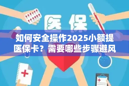 如何安全操作2025小额提医保卡？需要哪些步骤避风险？